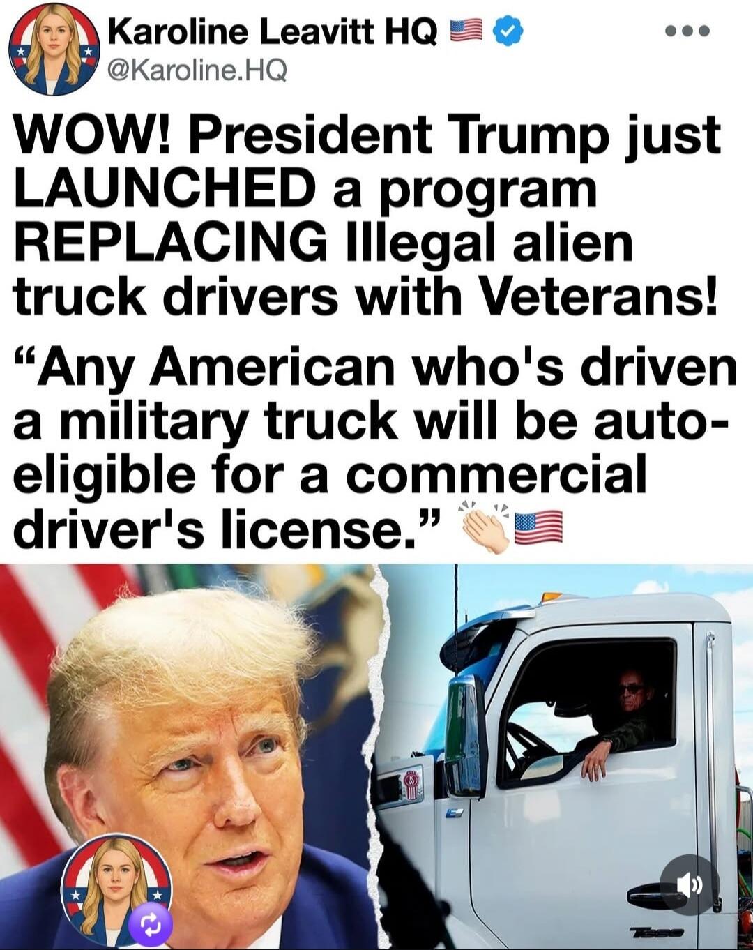 Karoline Leavitt HQ @Karoline.HQ WOW! President Trump just LAUNCHED a program REPLACING Illegal alien truck drivers with Veterans! Any American who's driven a military truck will be auto-eligible for a commercial driver's license.