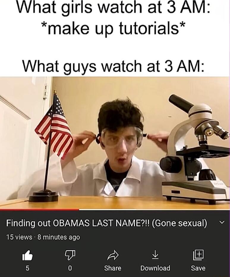 What girls watch at 3 AM make up tutorials What guys watch at 3 AM Finding out OBAMAS LAST NAME Gone sexual 15 views 8 minutes ago 2 Share Download