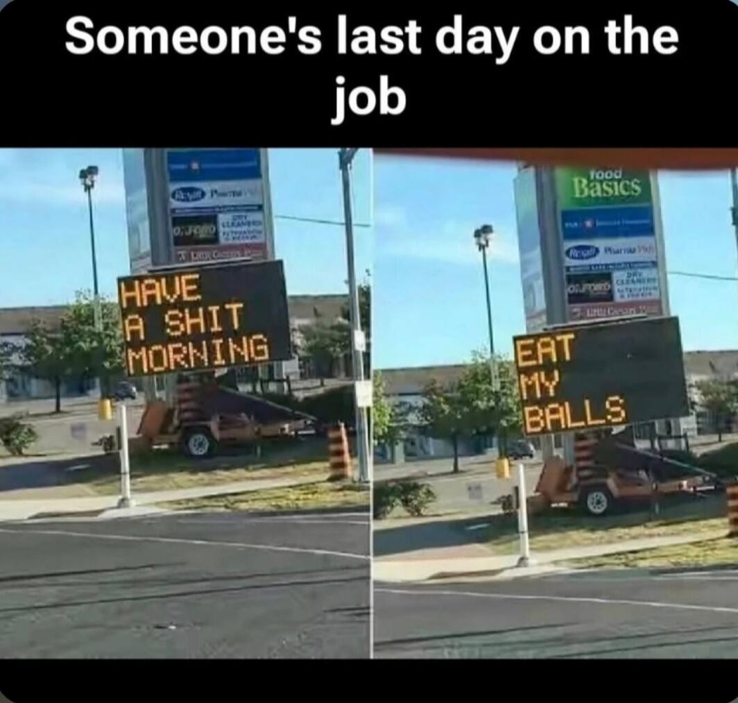Someone's last day on the job. HAVE A SHIT MORNING. EAT MY BALLS.