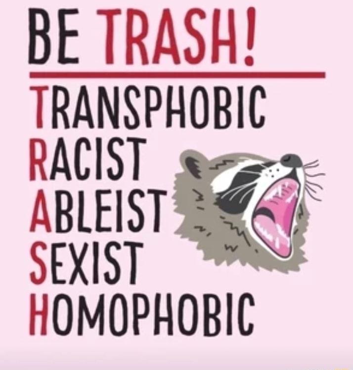 BE TRASH TRANSPHOBIC RACIST ABLEIST SEXIST HOMOPHOBIC