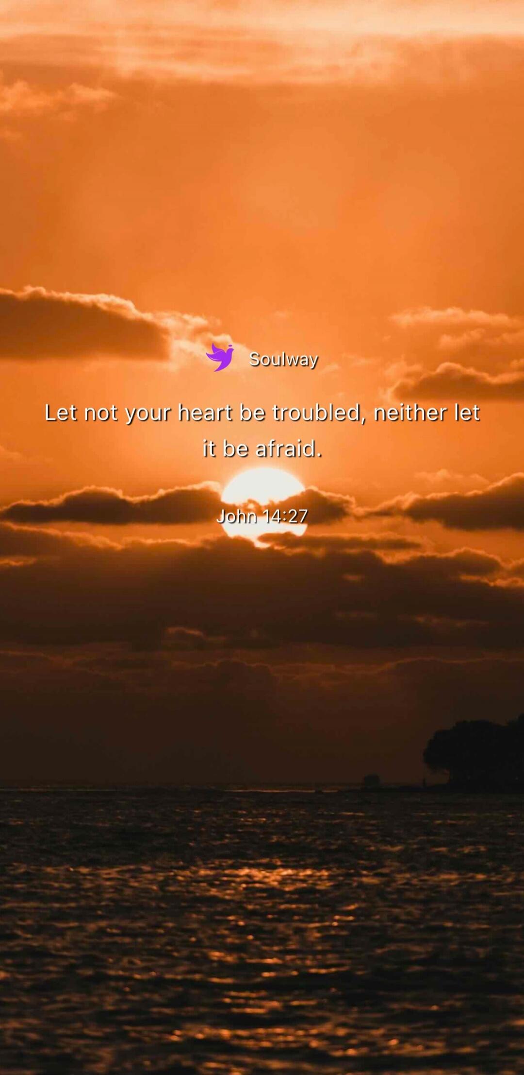 Soulway Let not your heart be troubled, neither let it be afraid. John 14:27