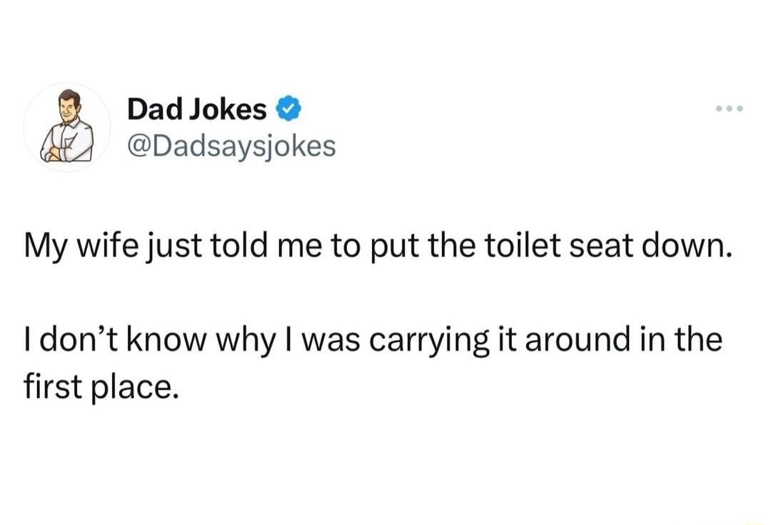 Dad Jokes Dadsaysjokes My wife just told me to put the toilet seat down I dont know why was carrying it around in the first place