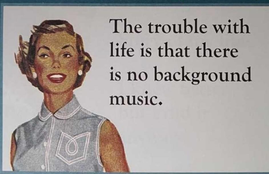 The trouble with life is that there is no background music.