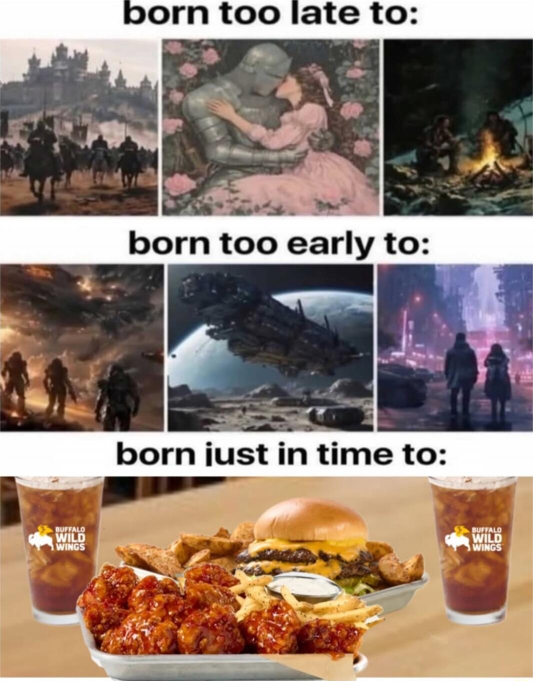 born too late to:
- [images of medieval/romantic/war scenes]

born too early to:
- [images of space battles, futuristic city, sci-fi scenes]

born just in time to:
- Buffalo Wild Wings meal with wings, fries, burger, and drinks
