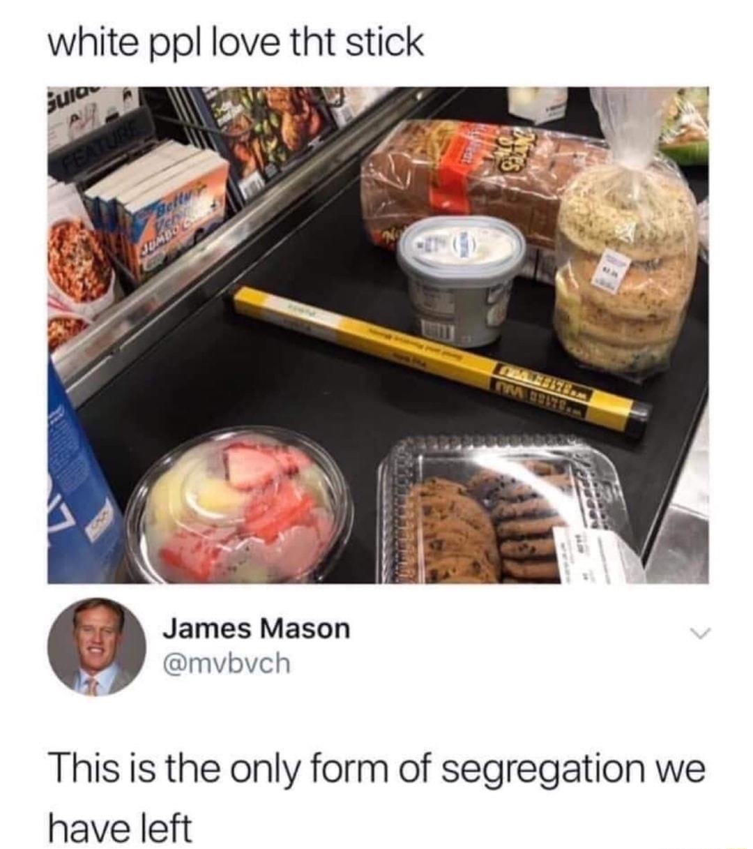 white ppl love tht stick Preth o g L James Mason mvbvch This is the only form of segregation we have left