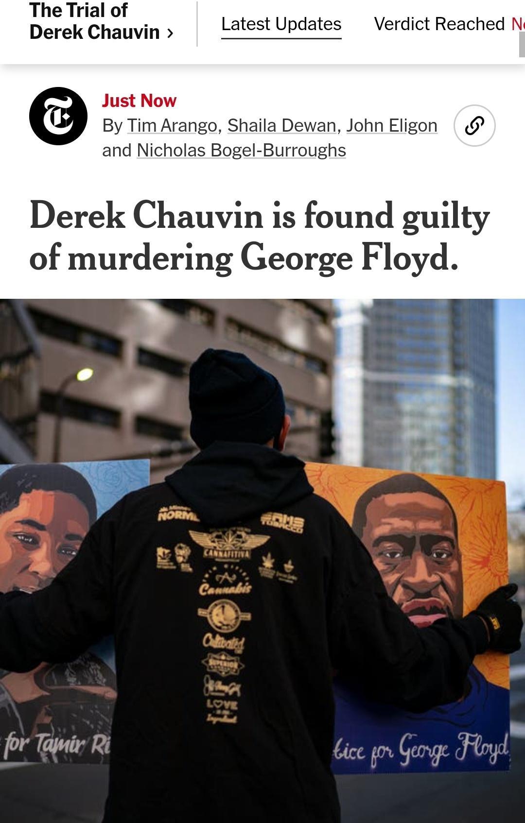 The Trial of Derek Chauvin Just Now By Tim Arango Shaila Dewan John Eligon and Nicholas Bogel Burroughs Latest Updates Verdict Reached N Derek Chauvin is found guilty of murdering George Floyd W lapmir R Gice g 9vr g f