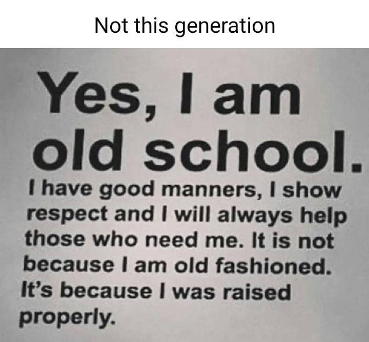 Not this generation Yes am old school I have good manners show respect and will always help those who need me It is not because am old fashioned Its because was raised properly B Cocofun