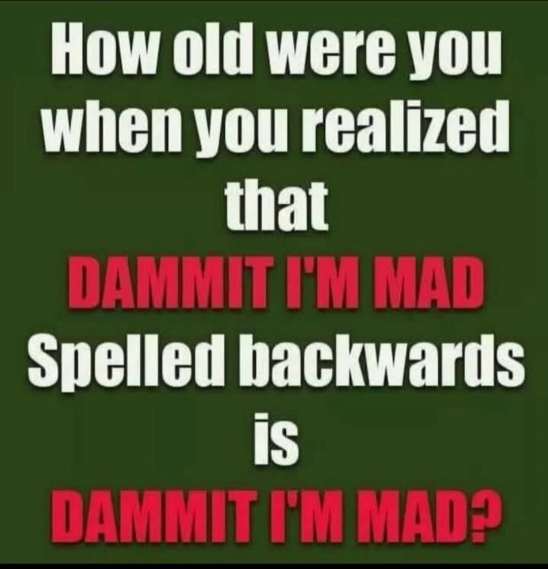 How old were you when you realized that DAMMIT I'M MAD Spelled backwards is DAMMIT I'M MAD?