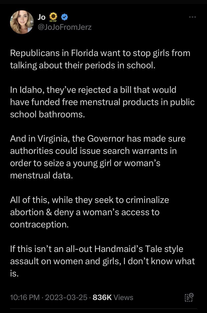 oo JoJoFromJerz Republicans in Florida want to stop girls from talking about their periods in school GGG VAN CIET Ce R R G ETRWeT o have funded free menstrual products in public school bathrooms And in Virginia the Governor has made sure authorities could issue search warrants in order to seize a young girl or womans UERSGTEICETEN All of this while they seek to criminalize abortion deny a womans a