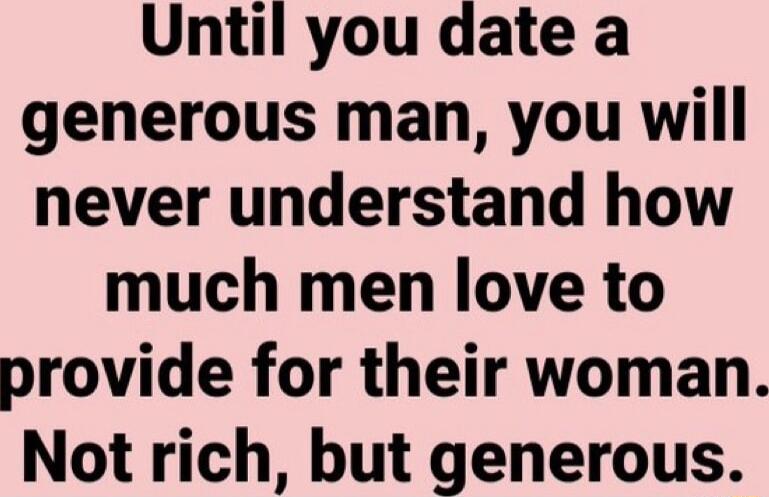 Until you date a generous man you will never understand how much men love to provide for their woman Not rich but generous