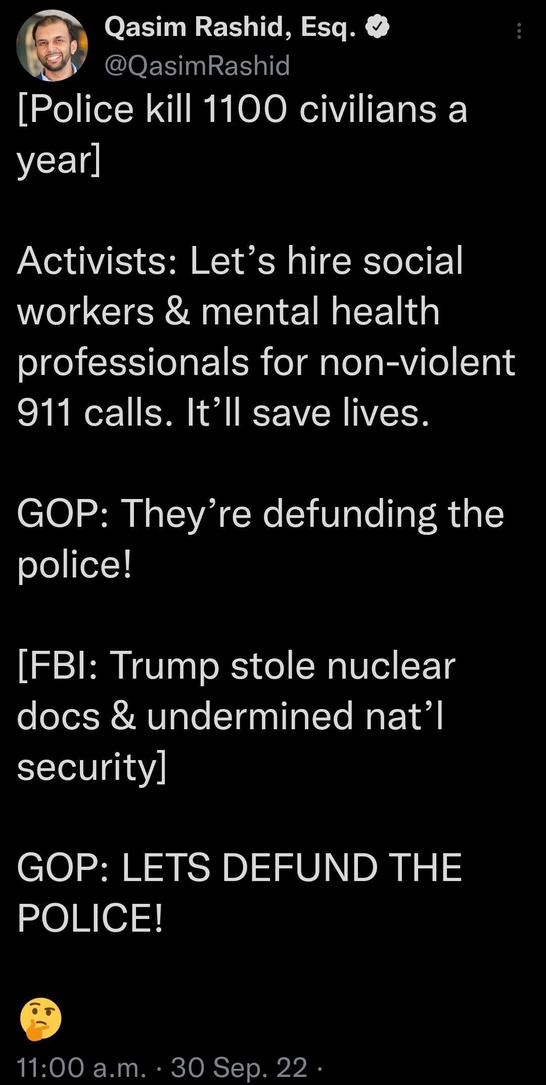 Qasim Rashid Esq IOEEIIREEIT Police kill 1100 civilians a YCE Activists Lets hire social workers mental health professionals for non violent 911 calls Itll save lives GOP Theyre defunding the police FBI Trump stole nuclear docs undermined natl security GOP LETS DEFUND THE POLICE 1100 am 30 Sep 22