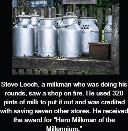Steve Leech a milkman who was doing his rounds saw a shop on fire He used 320 pints of milk to put it out and was credited L EEWT TV ETVEY JGT TS T G R ETENTEY the award for Hero Milkman of the Millennium