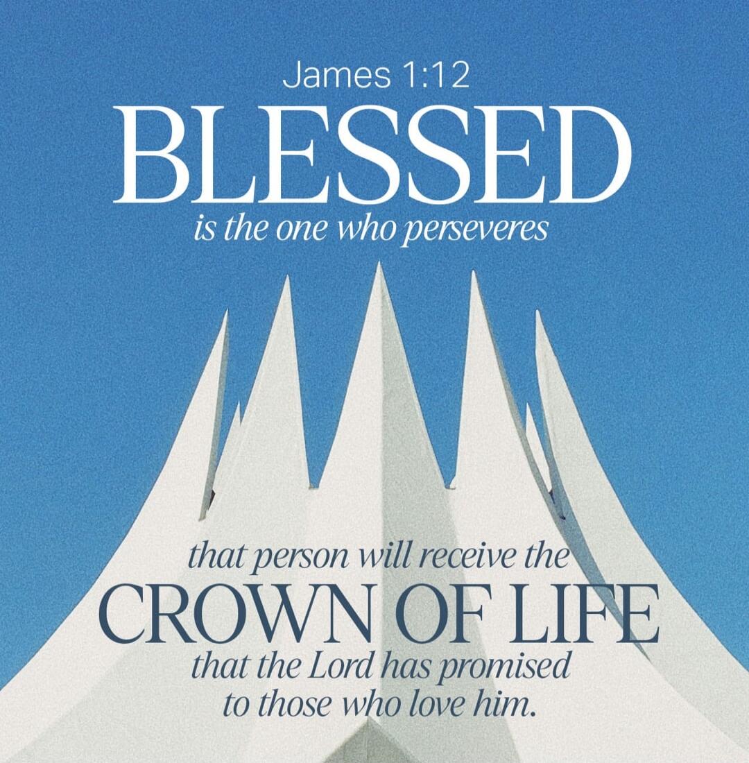 James 1:12 BLESSED is the one who perseveres that person will receive the CROWN OF LIFE that the Lord has promised to those who love him.