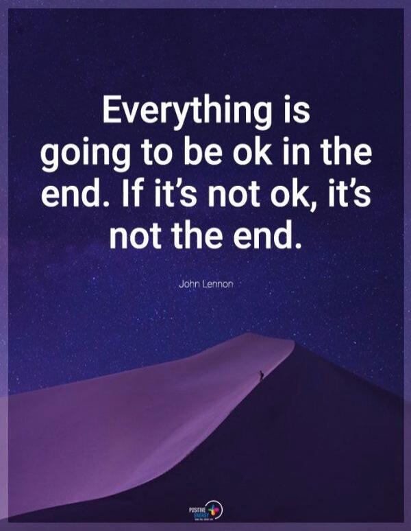 Everything is going to be ok in the end. If it's not ok, it's not the end. John Lennon