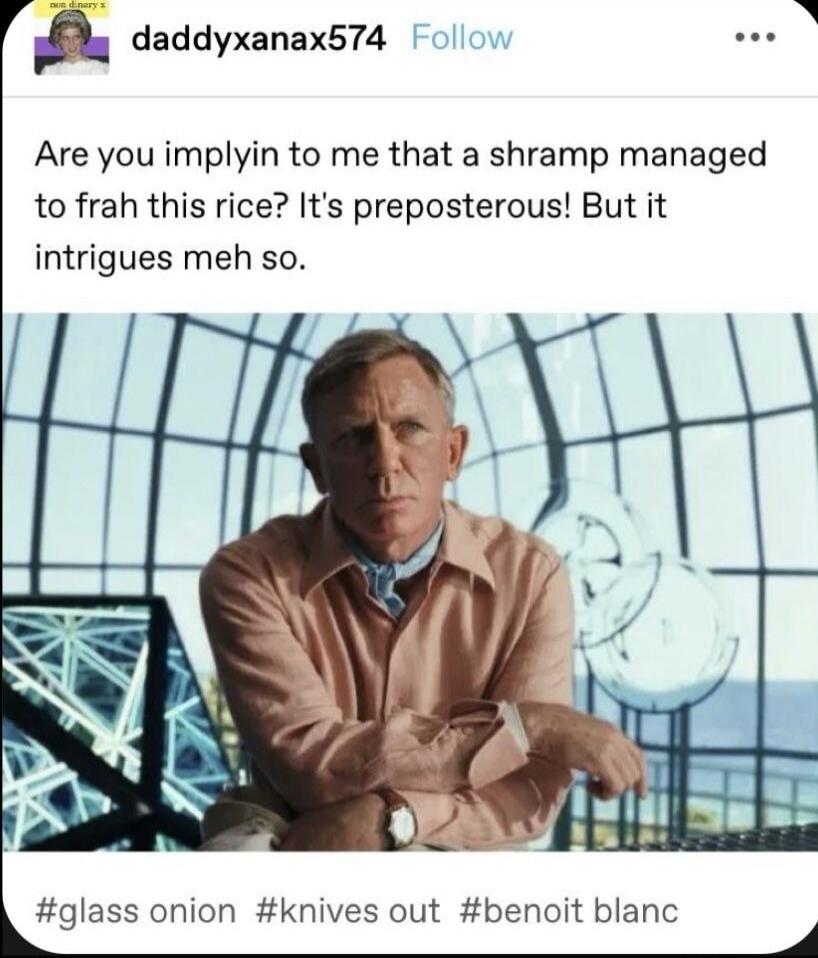 Are you implyin to me that a shramp managed to frah this rice? It's preposterous! But it intrigues meh so.