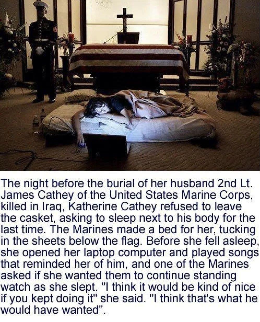 The night before the burial of her husband 2nd Lt James Cathey of the United States Marine Corps killed in Iraq Katherine Cathey refused to leave the casket asking to sleep next to his body for the last time The Marines made a bed for her tucking in the sheets below the flag Before she fell asleep she opened her laptop computer and played songs that reminded her of him and one of the Marines asked