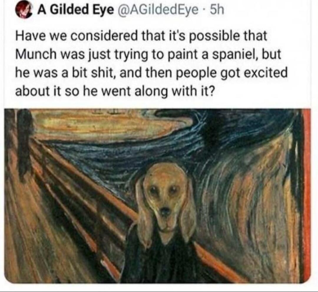 Have we considered that it's possible that Munch was just trying to paint a spaniel, but he was a bit shit, and then people got excited about it so he went along with it?