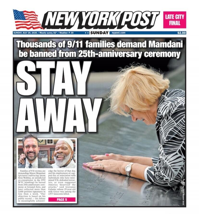 NEW YORK POST LATE CITY FINAL SUNDAY, JULY 26, 2026 / Mostly sunny, 82° / Weather: P. 30 $2.00 Thousands of 9/11 families demand Mamdani be banned from 25th-anniversary ceremony STAY AWAY Families of 9/11 victims are demanding Mayor Mamdani (pictured embracing Imam Siraj Wahhaj, an unindicted co-conspirator in the 1993 WTC bombing) be barred from 2