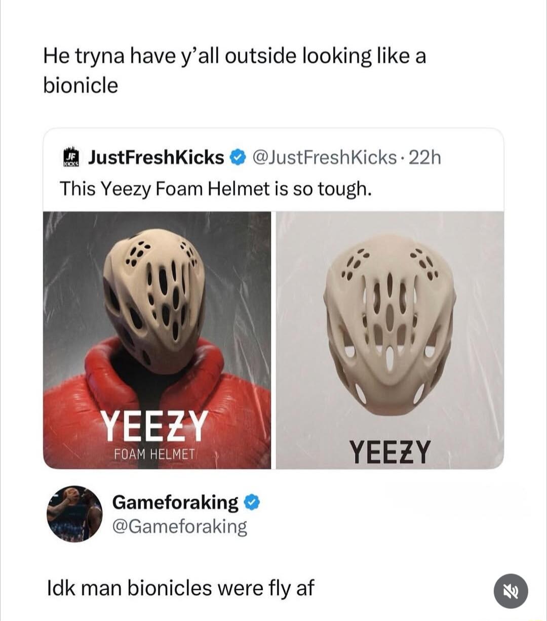 He tryna have y'all outside looking like a bionicle. JustFreshKicks @JustFreshKicks · 22h. This Yeezy Foam Helmet is so tough. YEEZY FOAM HELMET. YEEZY. Gameforaking @Gameforaking. Idk man bionicles were fly af.