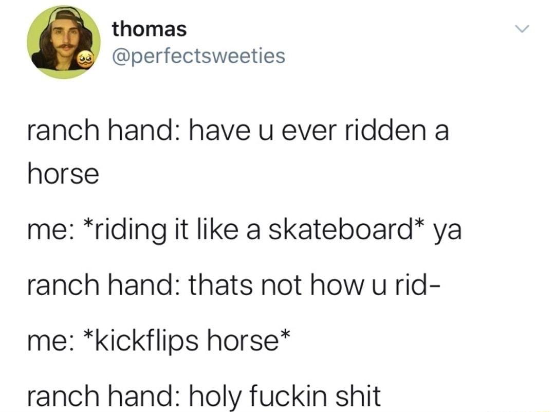 thomas perfectsweeties ranch hand have u ever ridden a horse me riding it like a skateboard ya ranch hand thats not how u rid me kickflips horse ranch hand holy fuckin shit