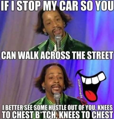 IF I STOP MY CAR SO YOU CAN WALK ACROSS THE STREET I BETTER SEE SOME HUSTLE OUT OF YOU. KNEES TO CHEST B*TCH, KNEES TO CHEST