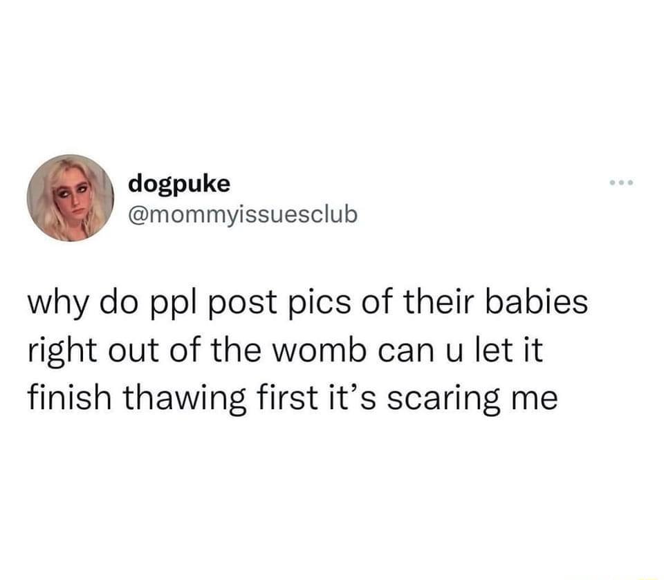 dogpuke mommyissuesclub why do ppl post pics of their babies right out of the womb can u let it finish thawing first its scaring me
