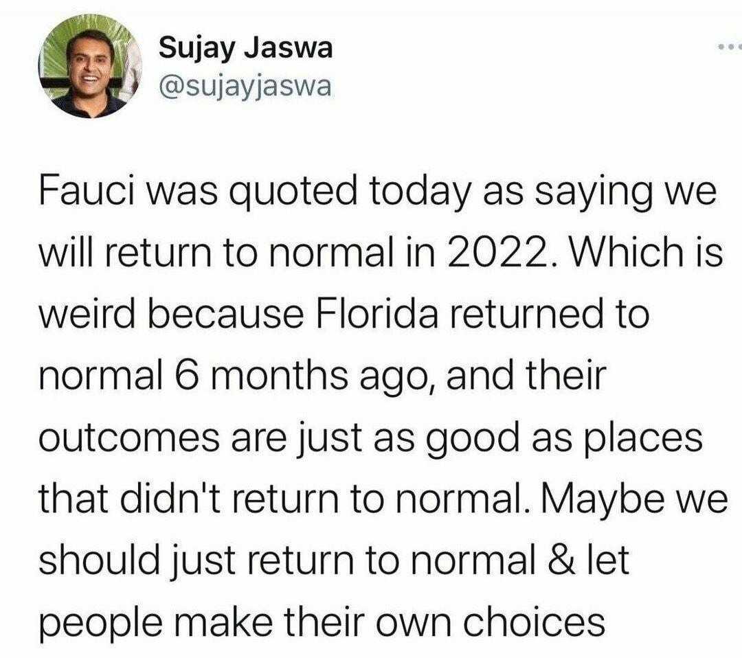 Sujay Jaswa sujayjaswa Fauci was quoted today as saying we will return to normal in 2022 Which is weird because Florida returned to normal 6 months ago and their outcomes are just as good as places that didnt return to normal Maybe we should just return to normal let people make their own choices