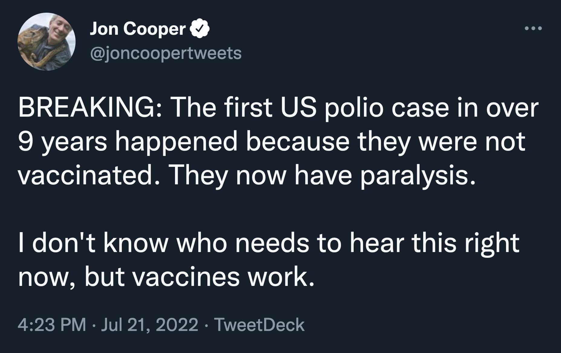 Jon Cooper joncoopertweets BREAKING The first US polio case in over 9 years happened because they were not vaccinated They now have paralysis I dont know who needs to hear this right now but vaccines work 423 PM Jul 21 2022 TweetDeck