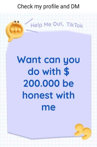 Check my profile and DM. Help Me Out, TikTok. What can you do with $200,000? Be honest with me.