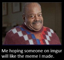 Me hoping someone on imgur will like the meme made
