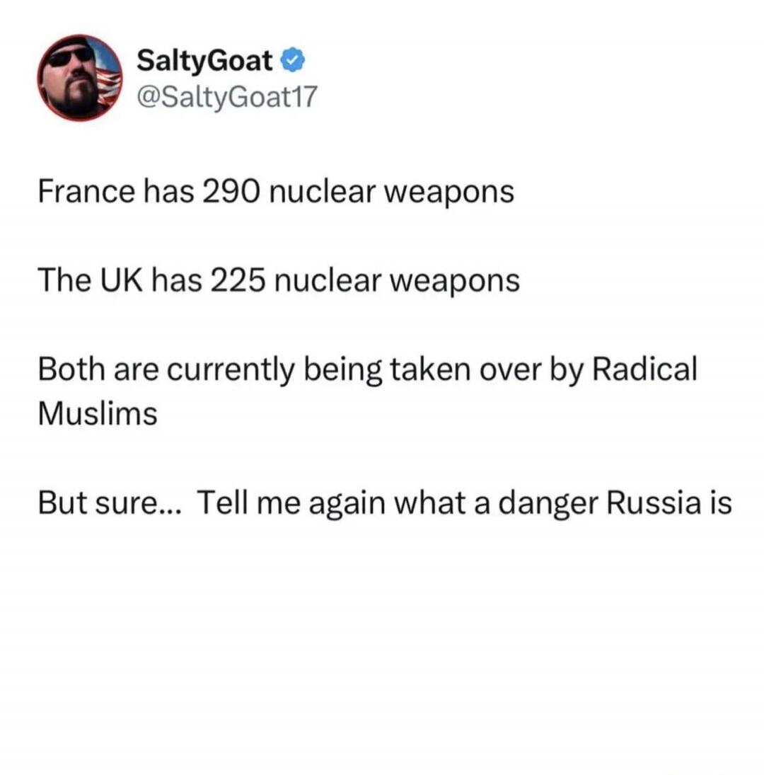 France has 290 nuclear weapons
The UK has 225 nuclear weapons
Both are currently being taken over by Radical Muslims
But sure... Tell me again what a danger Russia is