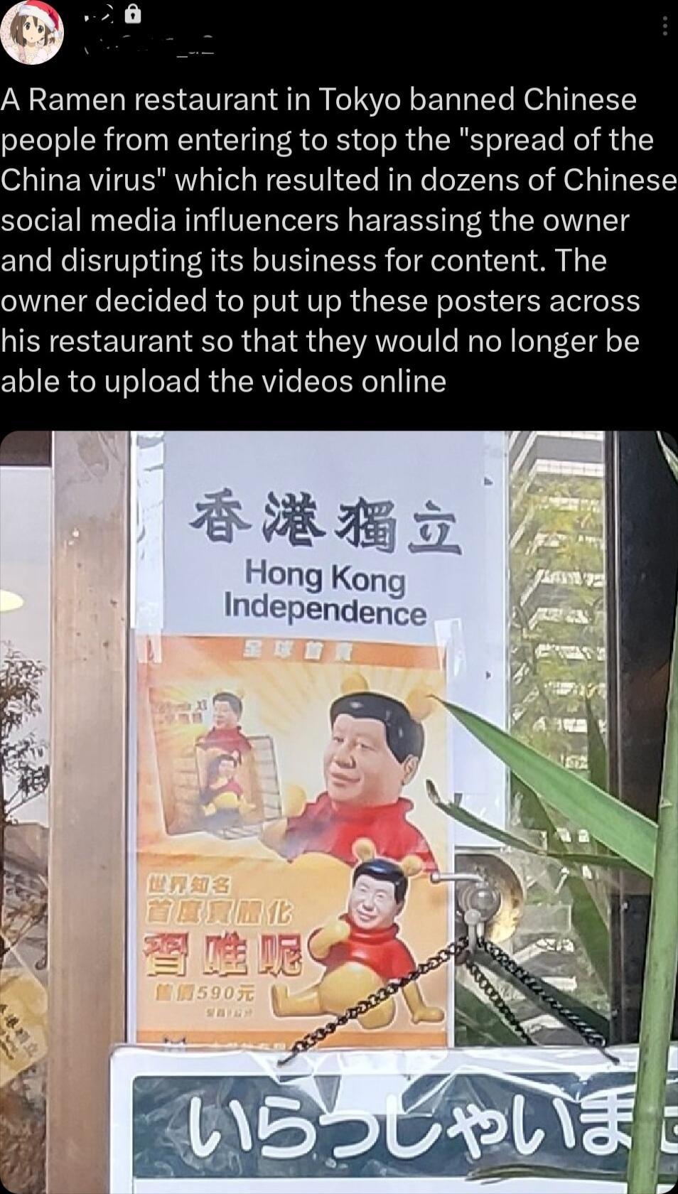 A Ramen restaurant in Tokyo banned Chinese people from entering to stop the spread of the S ERGITERMTL FERT Gl R el Yo H o TR social media influencers harassing the owner and disrupting its business for content The owner decided to put up these posters across his restaurant so that they would no longer be able to upload the videos online