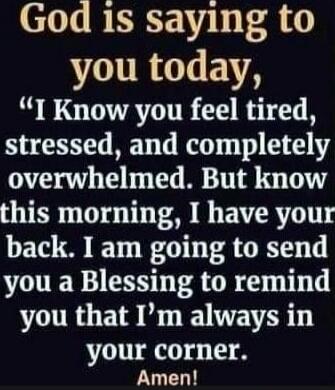 God is saying to you today, “I Know you feel tired, stressed, and completely overwhelmed. But know this morning, I have your back. I am going to send you a Blessing to remind you that I’m always in your corner. Amen!”