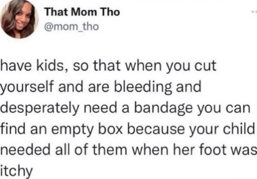 That Mom Tho @mom_tho have kids, so that when you cut yourself and are bleeding and desperately need a bandage you can find an empty box because your child needed all of them when her foot was itchy