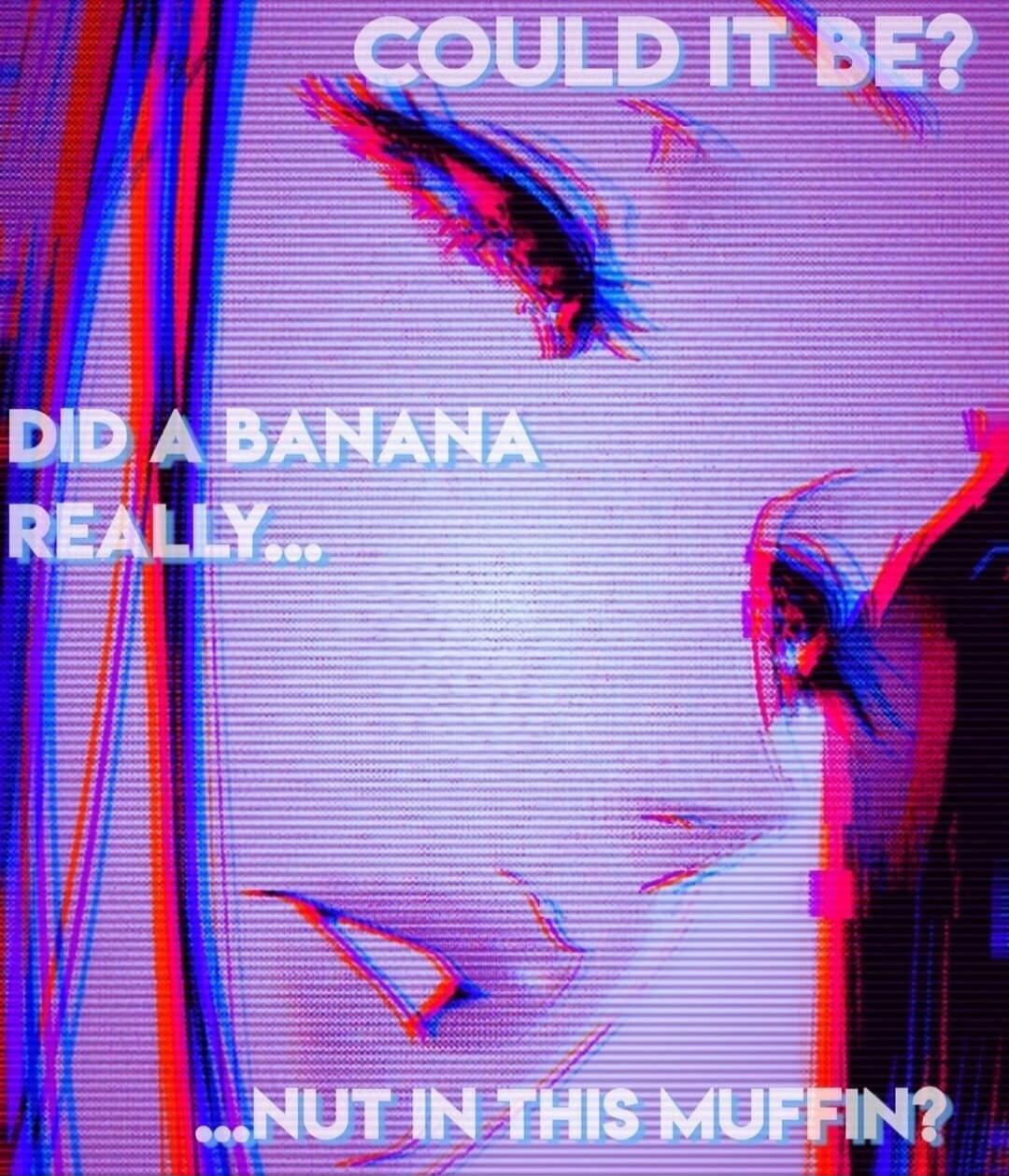 COULD IT BE? DID A BANANA REALLY... ...NUT IN THIS MUFFIN?