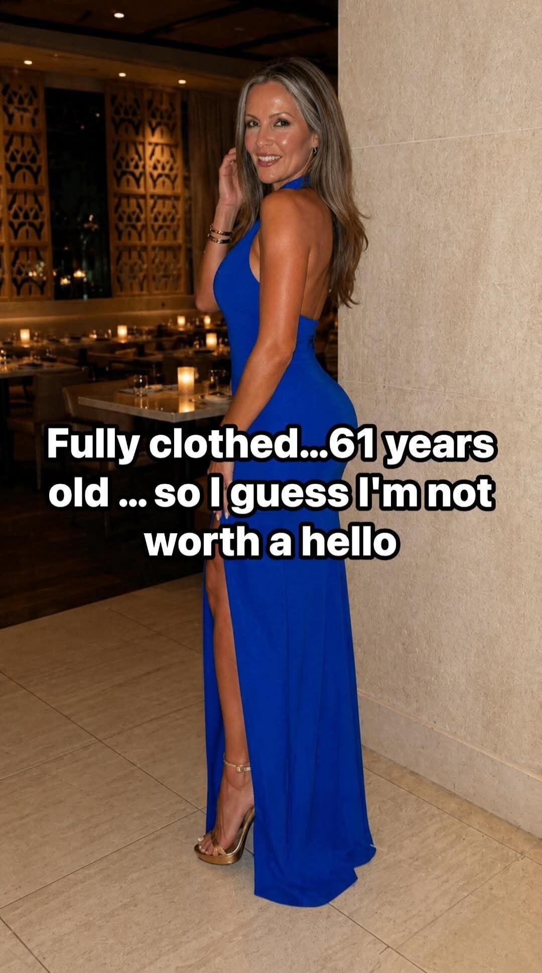 Fully clothed...61 years old ... so I guess I'm not worth a hello