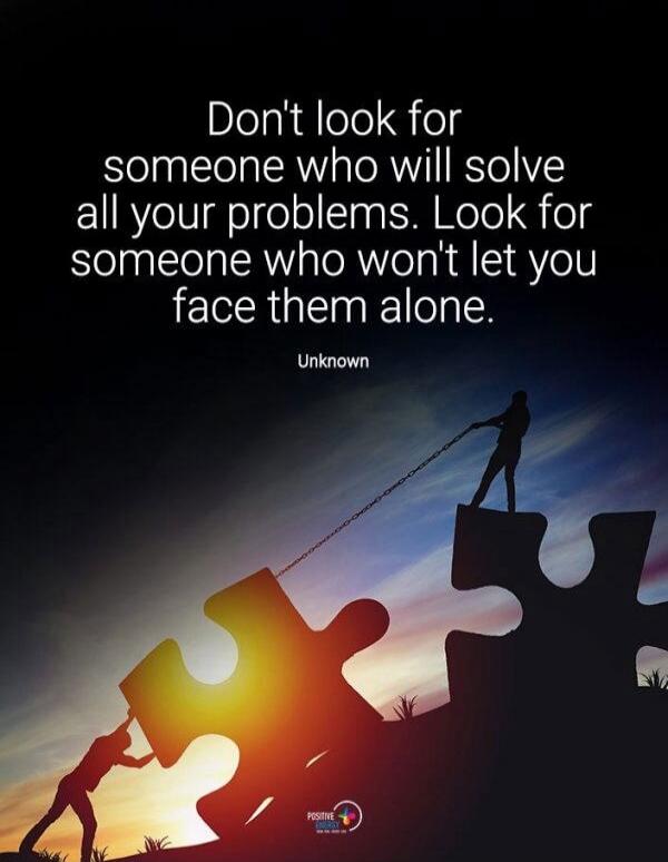 Don't look for someone who will solve all your problems. Look for someone who won't let you face them alone. Unknown