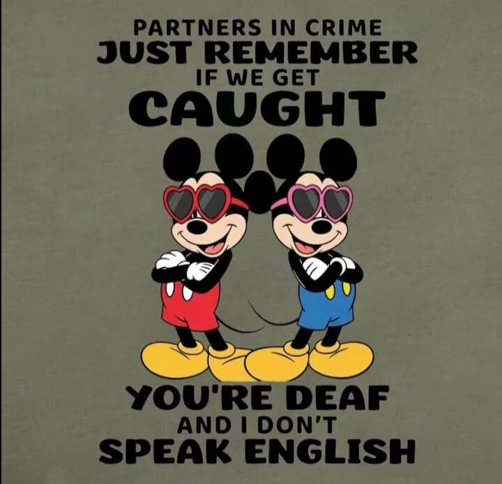 PARTNERS IN CRIME JUST REMEMBER IF WE GET CAUGHT YOU'RE DEAF AND I DON'T SPEAK ENGLISH