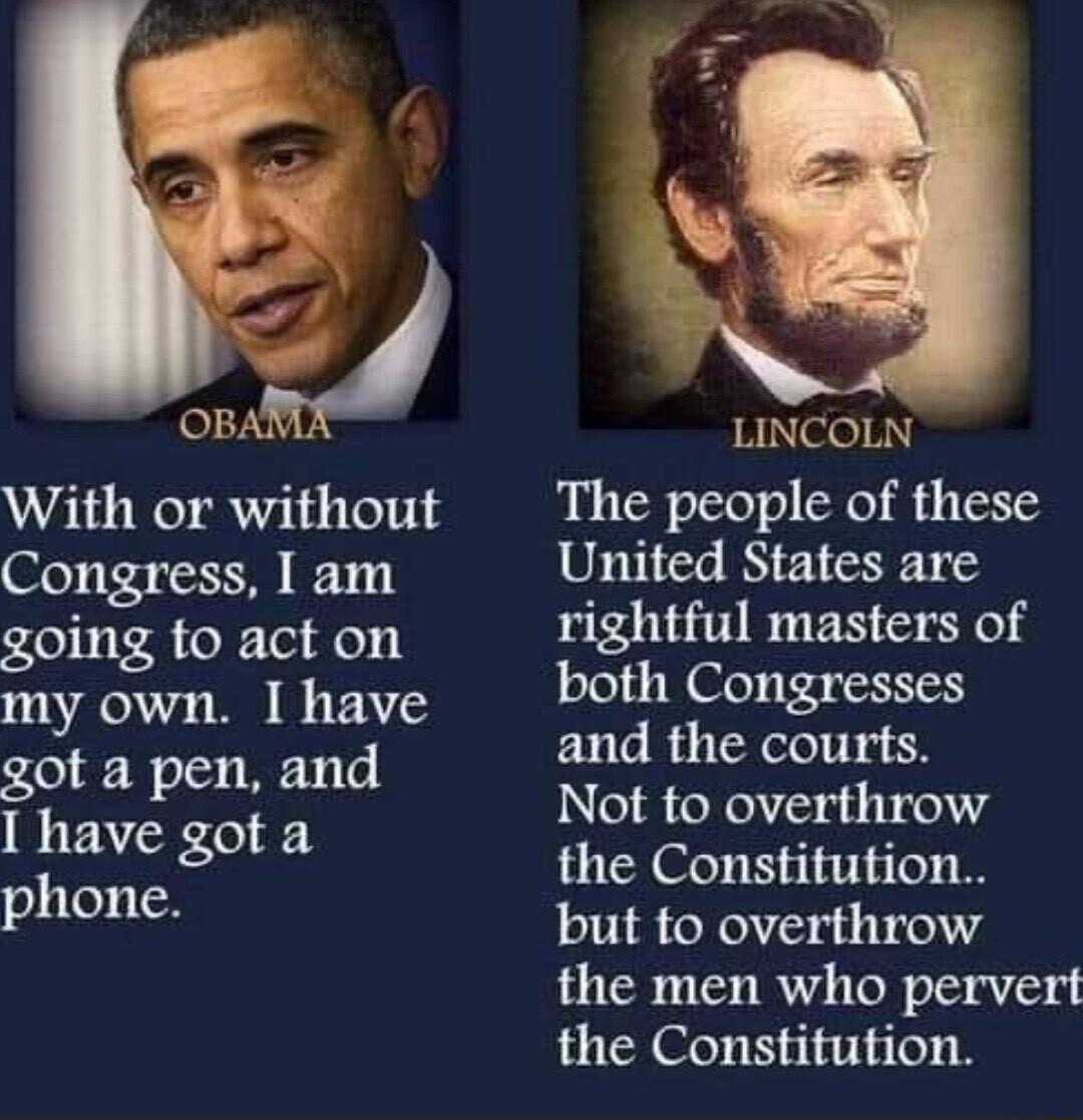 OBAHJ With or without Congress am going to act on my own I have got a pen and have got a phone LINCOLN The people of these United States are rightful masters of both Congresses and the courts Not to overthrow the Constitution but to overthrow the men who pervert the Constitution