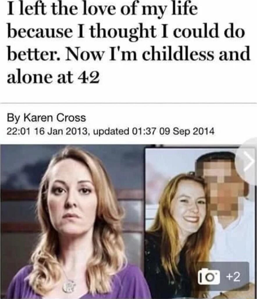 I left the love of my life because I thought I could do better Now Im childless and alone at 42 By Karen Cross 2201 16 Jan 2013 updated 0137 09 Sep 2014