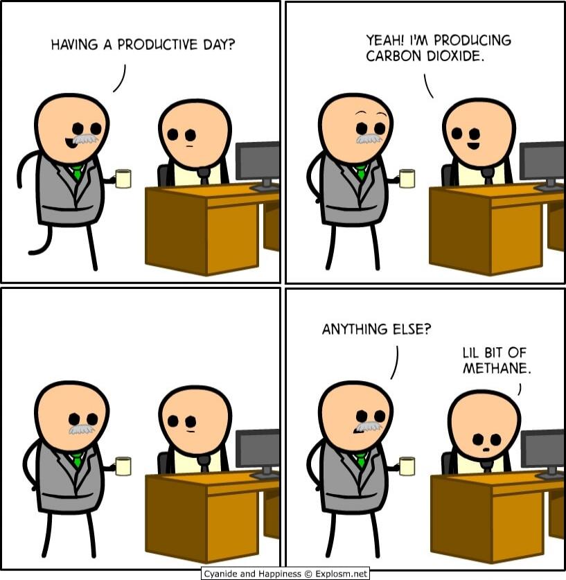 HAVING A PRODUCTIVE DAY?
YEAH! I'M PRODUCING CARBON DIOXIDE.
ANYTHING ELSE?
LIL BIT OF METHANE.