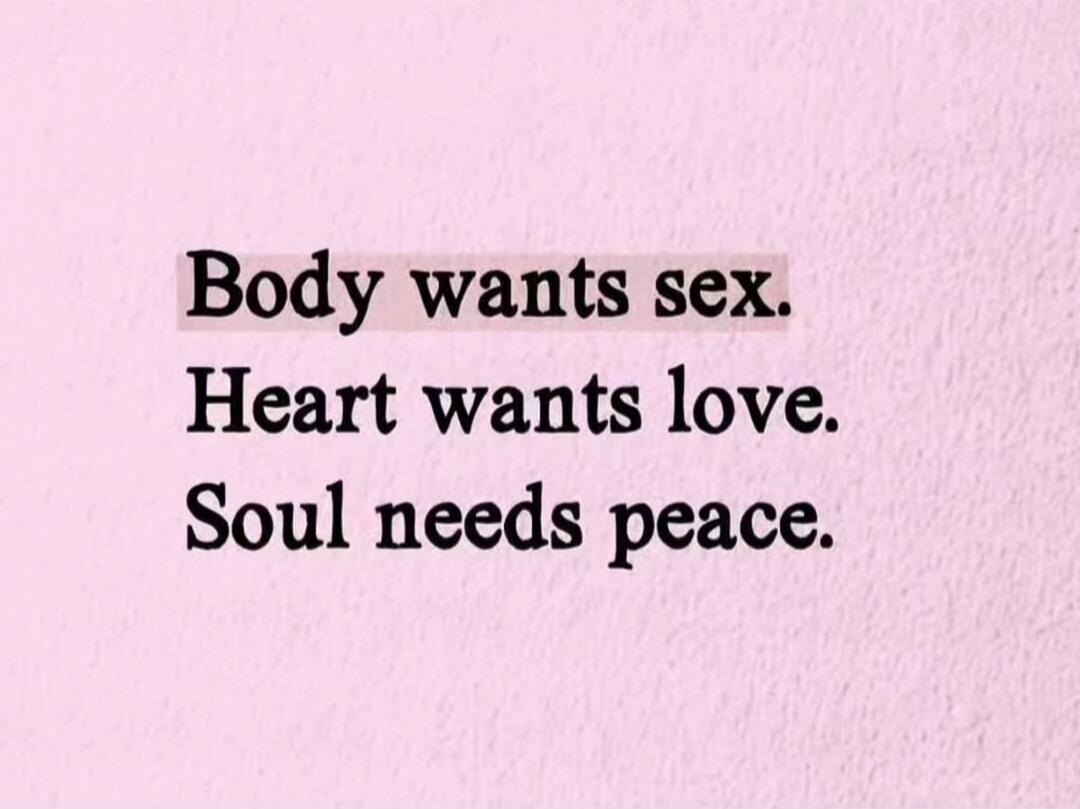 Body wants sex. Heart wants love. Soul needs peace.