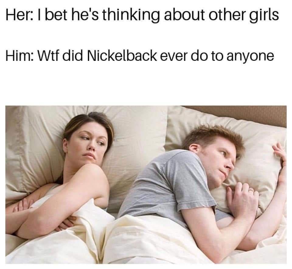 Her bet hes thinking about other girls Him Wif did Nickelback ever do to anyone