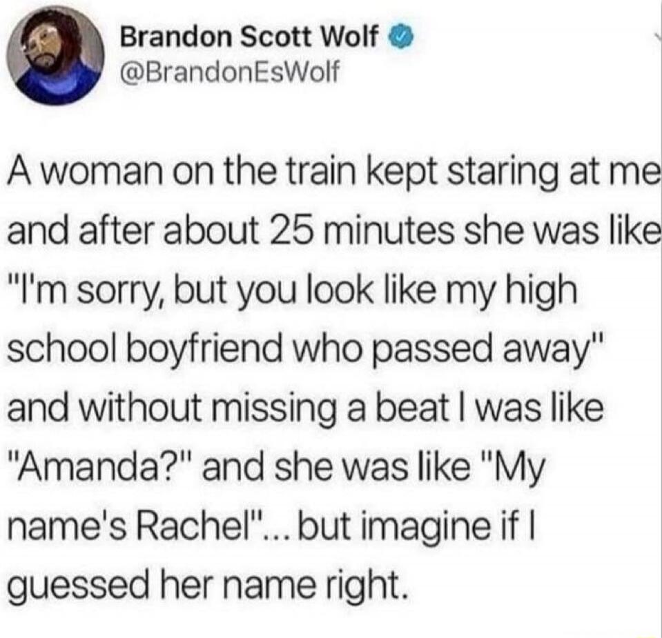 Brandon Scott Wolf @BrandonEsWolf
A woman on the train kept staring at me and after about 25 minutes she was like 