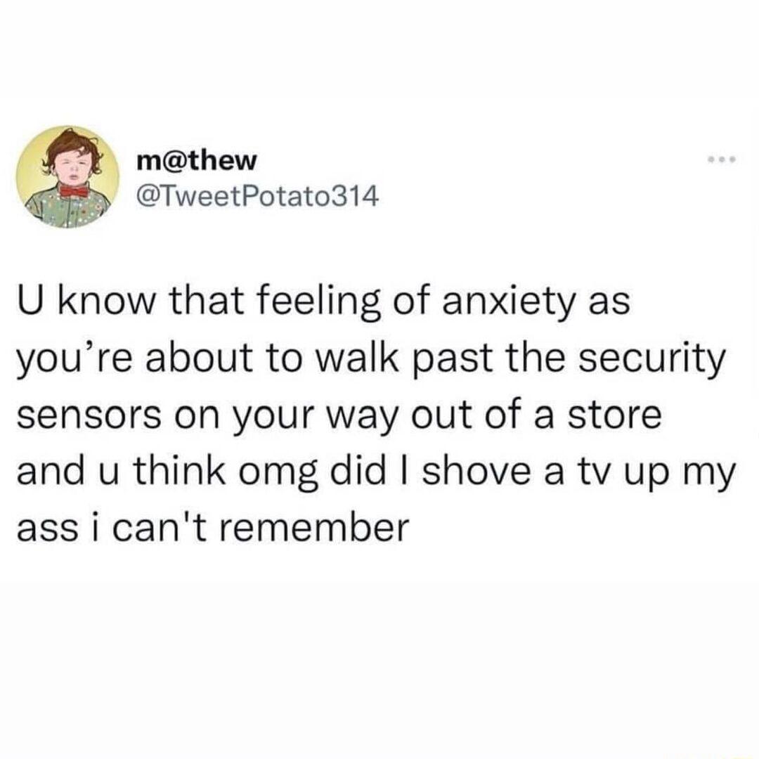 y mthew by TweetPotato314 U know that feeling of anxiety as youre about to walk past the security sensors on your way out of a store and u think omg did shove a tv up my ass i cant remember