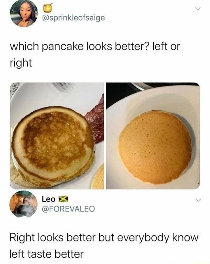 I S sprinkleofsaige which pancake looks better left or FOREVALEO Right looks better but everybody know left taste better