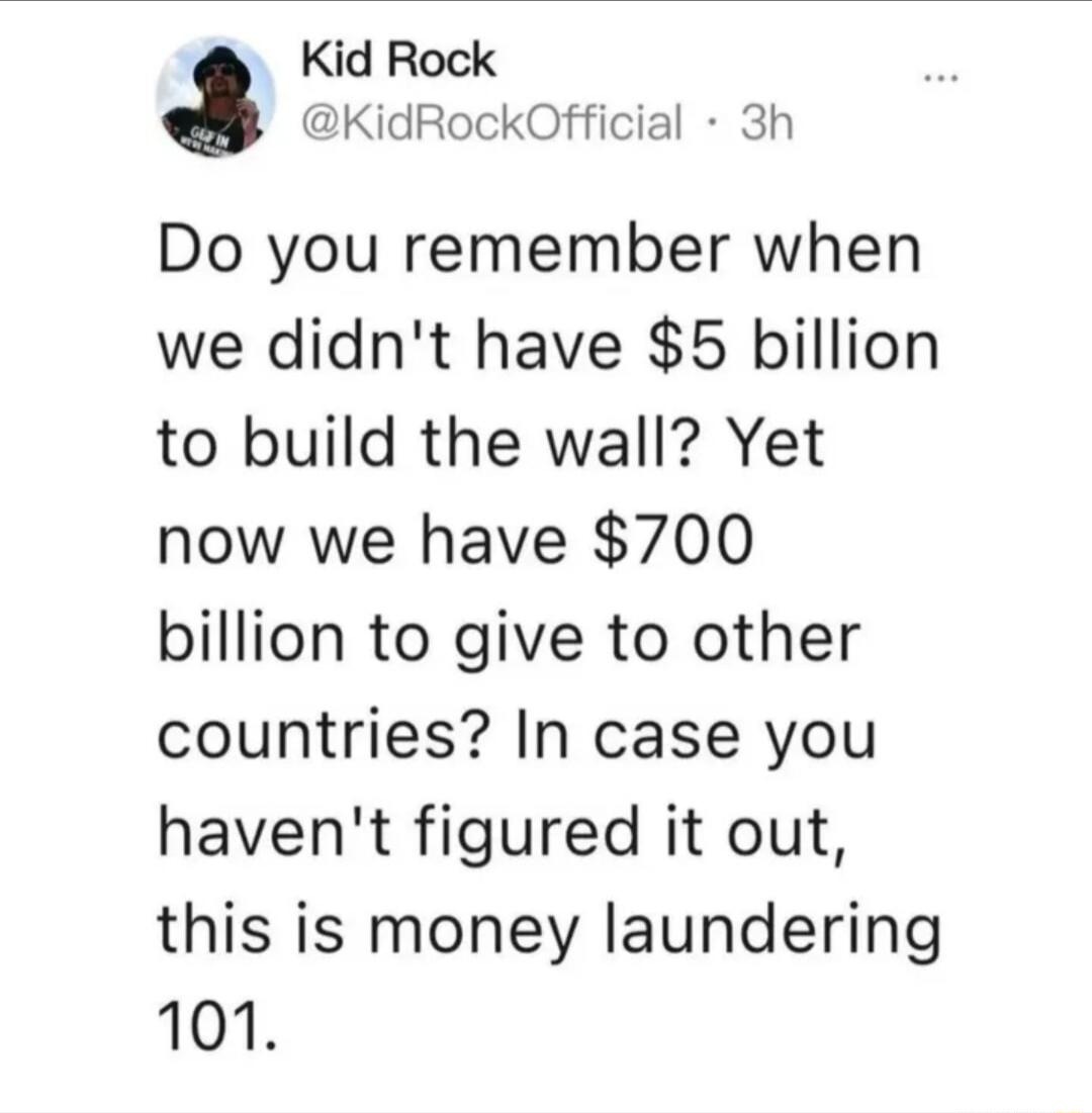 Kid Rock KidRockOfficial 3h Do you remember when we didnt have 5 billion to build the wall Yet now we have 700 billion to give to other countries In case you havent figured it out this is money laundering 101