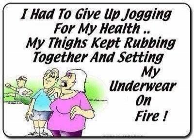 I Had To Give Up Jogging For My Health .. My Thighs Kept Rubbing Together And Setting My Underwear On Fire !