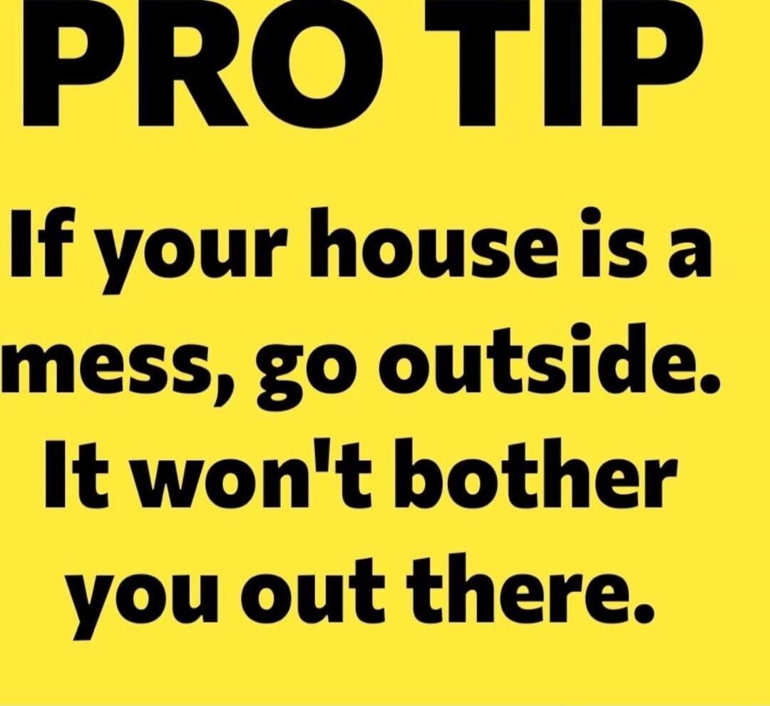 PRO TIP If your house is a mess, go outside. It won't bother you out there.