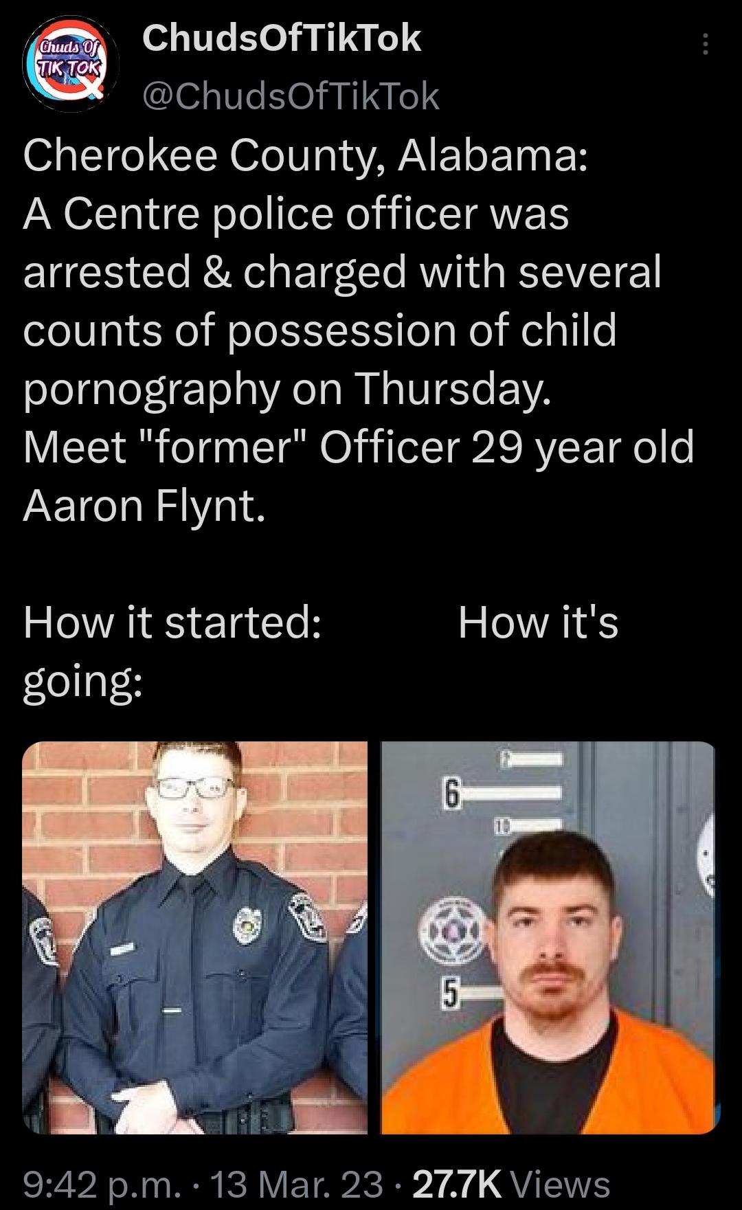 ChudsOfTikTok ChudsOfTikTok Cherokee County Alabama A Centre police officer was arrested charged with several counts of possession of child pornography on Thursday Meet former Officer 29 year old Aaron Flynt RS Ta TeH How its going ad 942 pm 13 Mar 23 277K Views
